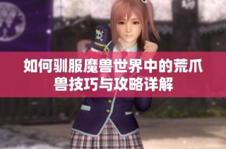 如何驯服魔兽世界中的荒爪兽技巧与攻略详解