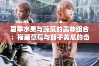夏季水果与蔬菜的美味组合：榴莲草莓与茄子黄瓜的奇妙搭配
