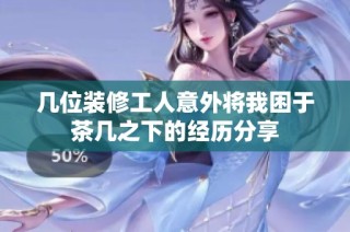 几位装修工人意外将我困于茶几之下的经历分享
