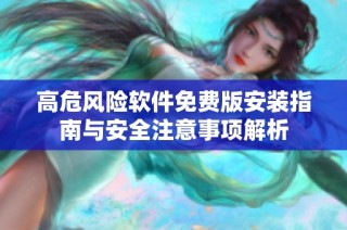 高危风险软件免费版安装指南与安全注意事项解析
