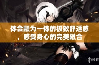 体会融为一体的极致舒适感，感受身心的完美融合