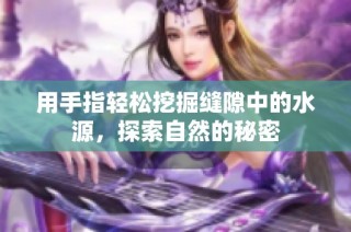用手指轻松挖掘缝隙中的水源，探索自然的秘密