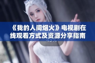 《我的人间烟火》电视剧在线观看方式及资源分享指南