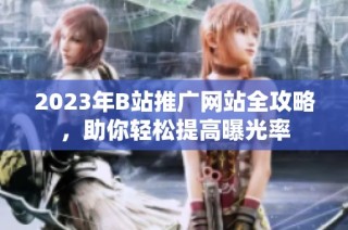 2023年B站推广网站全攻略，助你轻松提高曝光率