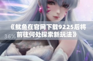 《鱿鱼在官网下载9225后将前往何处探索新玩法》