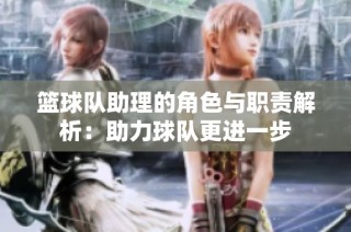 篮球队助理的角色与职责解析：助力球队更进一步
