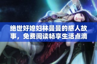 绝世好媳妇林曼曼的感人故事，免费阅读畅享生活点滴
