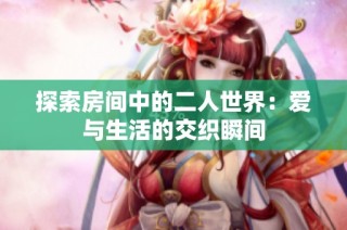 探索房间中的二人世界：爱与生活的交织瞬间