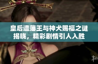 皇后遭藩王与神犬赐福之谜揭晓，精彩剧情引人入胜
