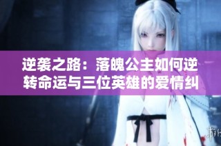 逆袭之路：落魄公主如何逆转命运与三位英雄的爱情纠葛