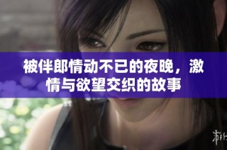 被伴郎情动不已的夜晚，激情与欲望交织的故事