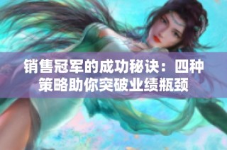 销售冠军的成功秘诀：四种策略助你突破业绩瓶颈
