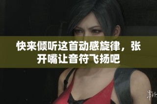 快来倾听这首动感旋律，张开嘴让音符飞扬吧