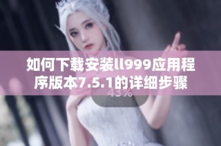 如何下载安装ll999应用程序版本7.5.1的详细步骤