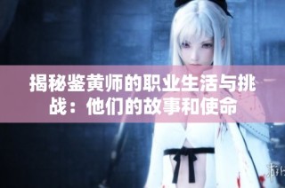 揭秘鉴黄师的职业生活与挑战：他们的故事和使命