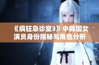 《疯狂急诊室3》中韩国女演员身份揭秘与角色分析