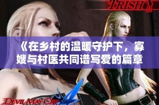 《在乡村的温暖守护下，寡嫂与村医共同谱写爱的篇章》