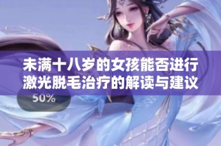 未满十八岁的女孩能否进行激光脱毛治疗的解读与建议