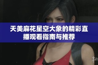 天美麻花星空大象的精彩直播观看指南与推荐