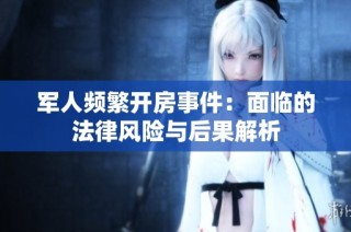 军人频繁开房事件：面临的法律风险与后果解析