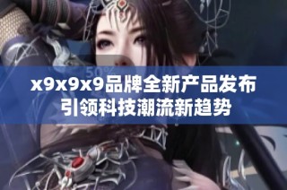 x9x9x9品牌全新产品发布 引领科技潮流新趋势