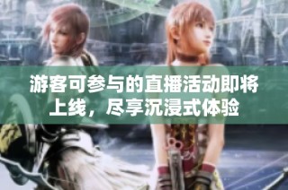 游客可参与的直播活动即将上线，尽享沉浸式体验