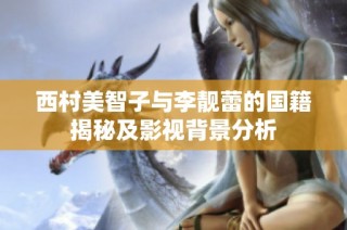 西村美智子与李靓蕾的国籍揭秘及影视背景分析