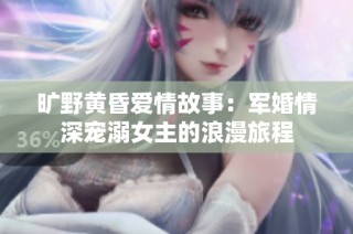 旷野黄昏爱情故事：军婚情深宠溺女主的浪漫旅程