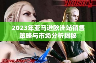 2023年亚马逊欧洲站销售策略与市场分析揭秘