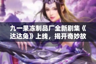 九一果冻制品厂全新剧集《达达兔》上线，揭开奇妙故事新篇章