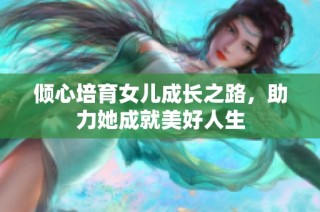 倾心培育女儿成长之路，助力她成就美好人生