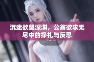 沉迷欲望深渊，公翁欲求无尽中的挣扎与反思