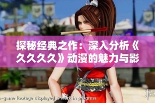 探秘经典之作：深入分析《久久久久》动漫的魅力与影响