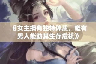 《女主拥有独特体质，唯有男人能助其生存危机》