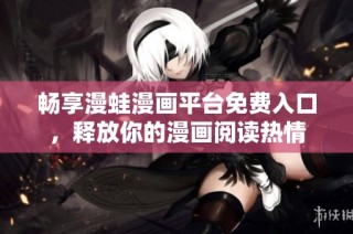 畅享漫蛙漫画平台免费入口，释放你的漫画阅读热情