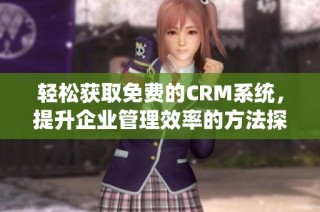轻松获取免费的CRM系统，提升企业管理效率的方法探讨