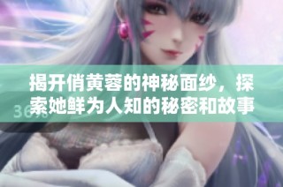 揭开俏黄蓉的神秘面纱，探索她鲜为人知的秘密和故事