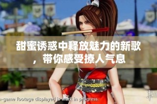 甜蜜诱惑中释放魅力的新歌，带你感受撩人气息