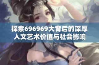 探索696969大背后的深厚人文艺术价值与社会影响