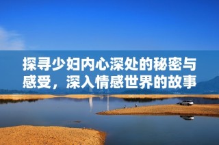 探寻少妇内心深处的秘密与感受，深入情感世界的故事