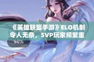 《英雄联盟手游》ELO机制令人无奈，SVP玩家频繁重写体验差