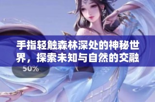 手指轻触森林深处的神秘世界，探索未知与自然的交融之旅