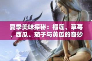 夏季美味探秘：榴莲、草莓、西瓜、茄子与黄瓜的奇妙搭配