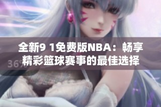 全新9 1免费版NBA：畅享精彩篮球赛事的最佳选择
