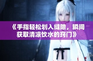 《手指轻松划入缝隙，瞬间获取清凉饮水的窍门》