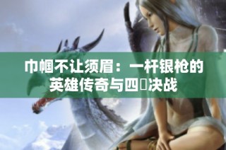巾帼不让须眉：一杆银枪的英雄传奇与四毌决战