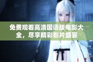 免费观看高清国语版电影大全，尽享精彩影片盛宴