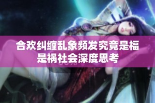 合欢纠缠乱象频发究竟是福是祸社会深度思考