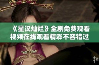 《星汉灿烂》全剧免费观看视频在线观看精彩不容错过