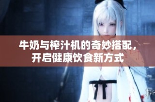 牛奶与榨汁机的奇妙搭配，开启健康饮食新方式
